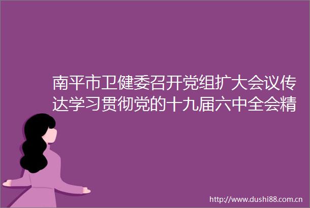 南平市卫健委召开党组扩大会议传达学习贯彻党的十九届六中全会精神