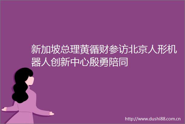 新加坡总理黄循财参访北京人形机器人创新中心殷勇陪同