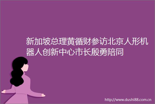 新加坡总理黄循财参访北京人形机器人创新中心市长殷勇陪同