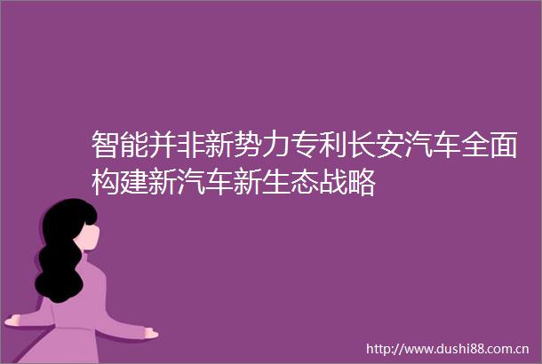 智能并非新势力专利长安汽车全面构建新汽车新生态战略