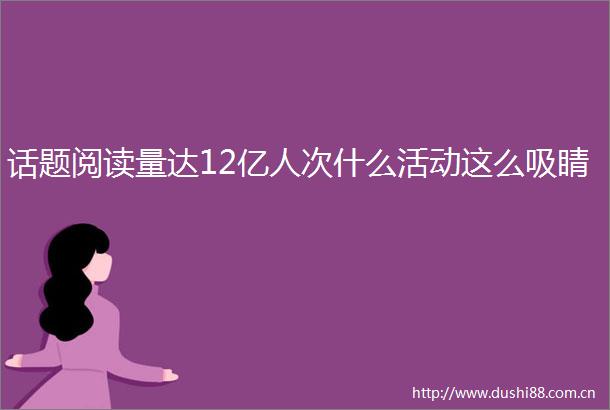 话题阅读量达12亿人次什么活动这么吸睛