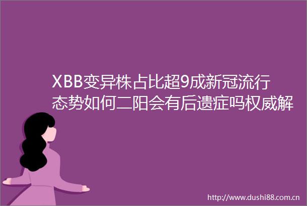 XBB变异株占比超9成新冠流行态势如何二阳会有后遗症吗权威解答↘网页链接