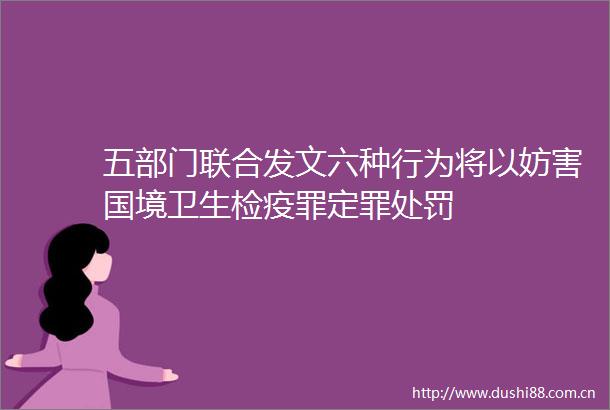 五部门联合发文六种行为将以妨害国境卫生检疫罪定罪