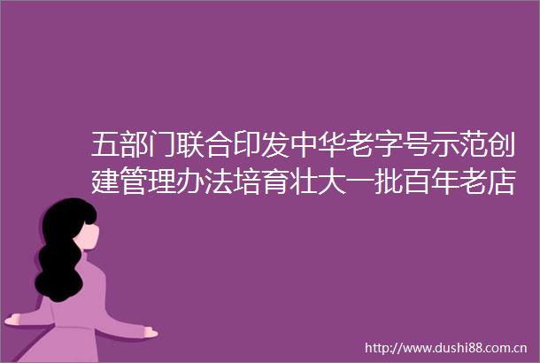 五部门联合印发中华老字号示范创建管理办法培育壮大一批百年老店