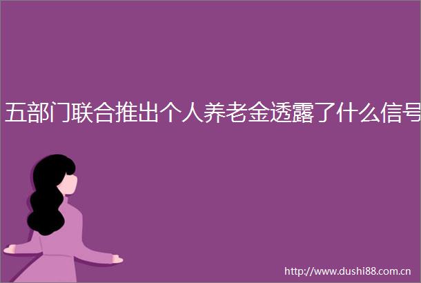 五部门联合推出个人养老金透露了什么信号