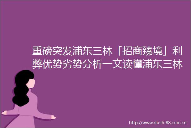 重磅突发浦东三林「招商臻境」利弊优势劣势分析一文读懂浦东三林「招商臻境」值得买吗附详细资料
