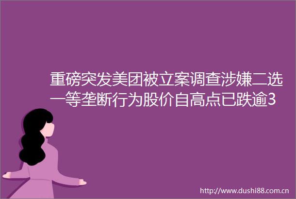 重磅突发美团被调查二选一等垄断行为股价自高点已跌逾30最新回应来了