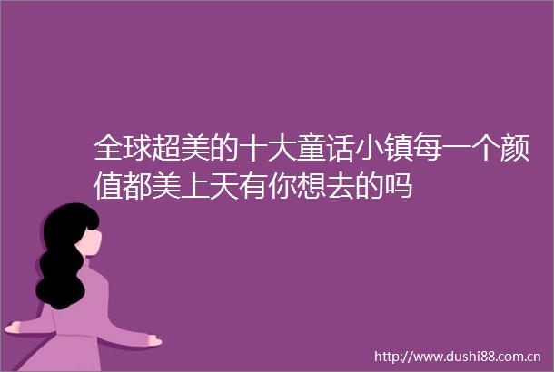 全球超美的十大童话小镇每一个颜值都美上天有你想去的吗