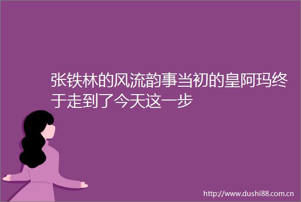 张铁林的风流韵事当初的皇阿玛终于走到了今天这一步