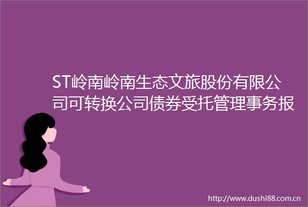 ST岭南岭南生态文旅股份有限公司可转换公司债券受托管理事务报告（2024年度）