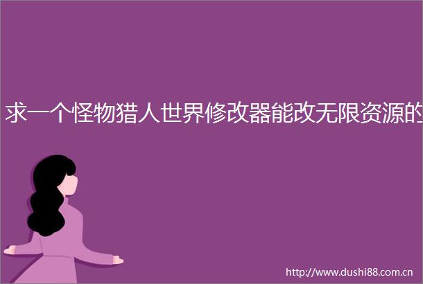 求一个怪物猎人世界修改器能改无限资源的