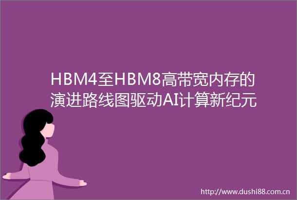 HBM4至HBM8高带宽内存的演进路线图驱动AI计算新纪元