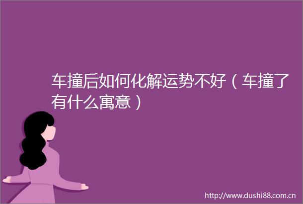 车撞后如何化解运势不好（车撞了有什么寓意）