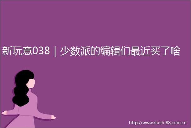 新玩意038｜少数派的编辑们最近买了啥