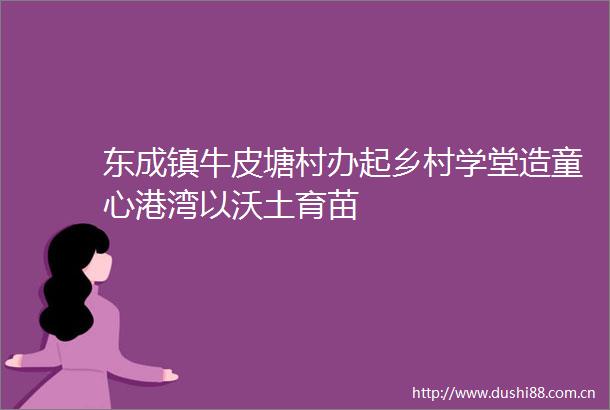 东成镇牛皮塘村办起乡村学堂造童心港湾以沃土育苗