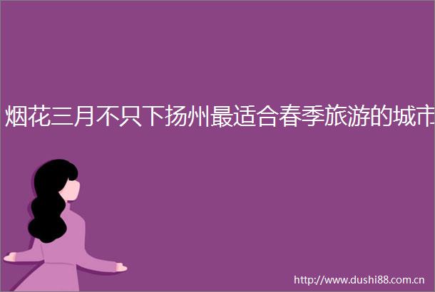 烟花三月不只下扬州最适合春季旅游的城市