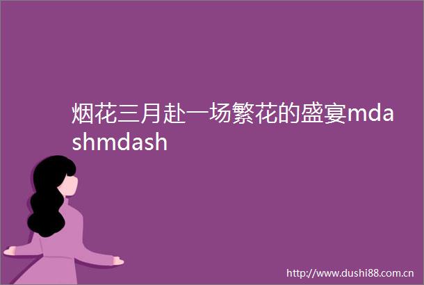 烟花三月赴一场繁花的盛宴mdashmdash