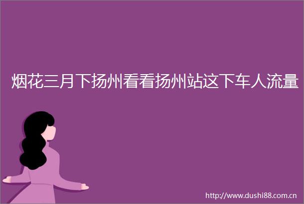 烟花三月下扬州看看扬州站这下车人流量