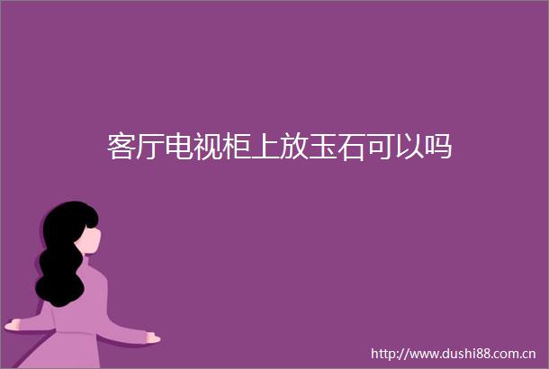 客厅电视柜上放玉石可以吗