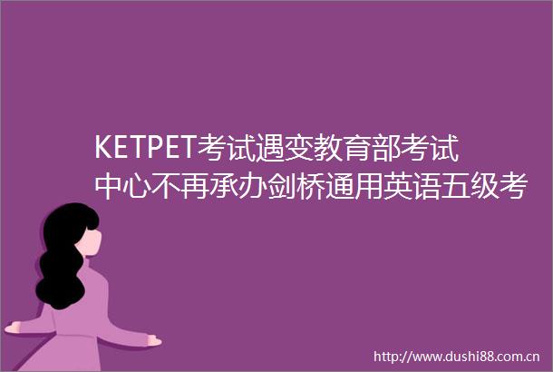 KETPET考试遇变教育部考试中心不再承办剑桥通用英语五级考试