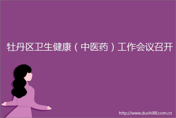 牡丹区卫生健康（中医药）工作会议召开