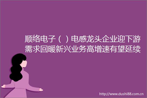 顺络电子（）电感龙头企业迎下游需求回暖新兴业务高增速有望延续国产替代进一步打开未来市场空间