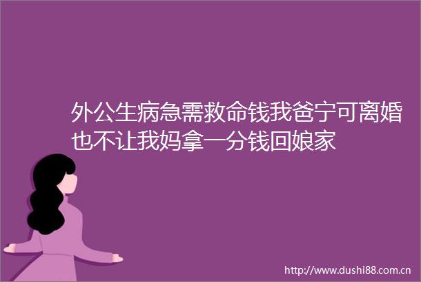 外公生病急需救命钱我爸宁可离婚也不让我妈拿一分钱回娘家