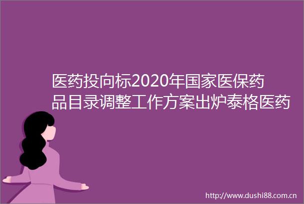 医药投向标2020年医保药品目录调整工作方案出炉泰格医药8月7日港股上市阿里健康拟募资百亿