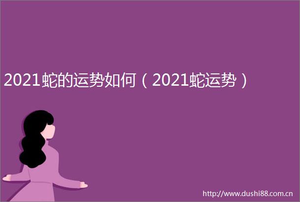 2021蛇的运势如何（2021蛇运势）