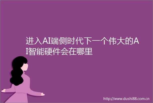 进入AI端侧时代下一个伟大的AI智能硬件会在哪里