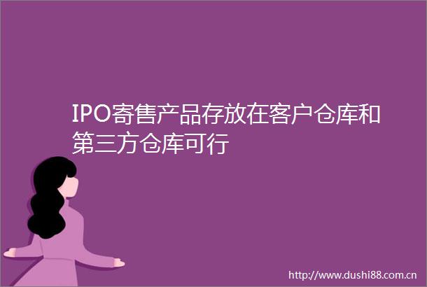 IPO寄售产品存放在客户仓库和第三方仓库可行