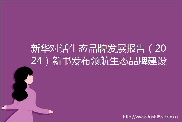 新华对话生态品牌发展报告（2024）新书发布领航生态品牌建设共创未来商业新生态