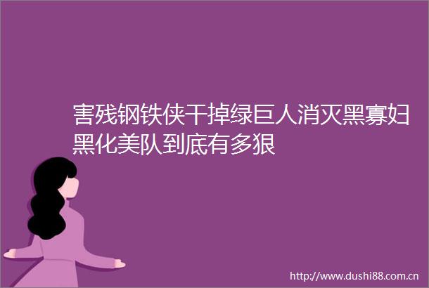 害残钢铁侠干掉绿巨人消灭黑寡妇黑化美队到底有多狠