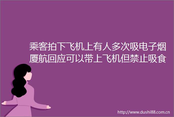 乘客拍下飞机上有人多次吸电子烟厦航回应可以带上飞机但禁止吸食