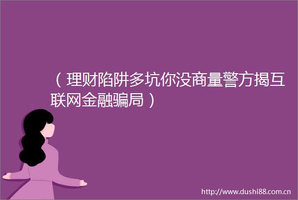 （理财陷阱多坑你没商量警方揭互联网金融局）