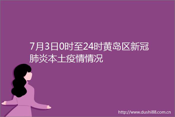 7月3日0时至24时黄岛区新冠肺炎本土疫情情况