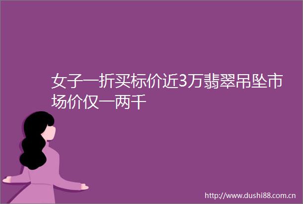 女子一折买标价近3万翡翠吊坠市场价仅一两千