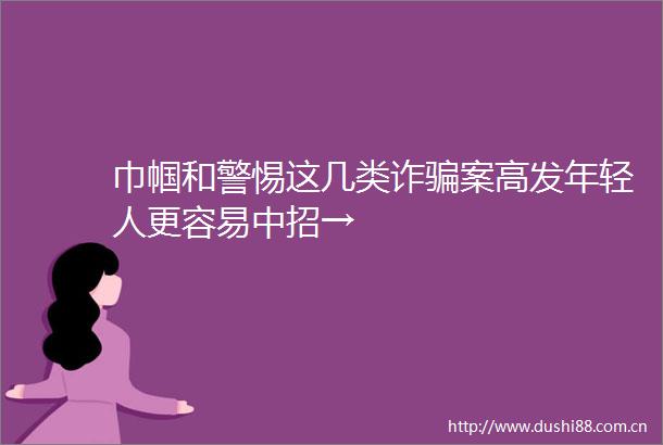 巾帼和警惕这几类诈案高发年轻人更容易中招→
