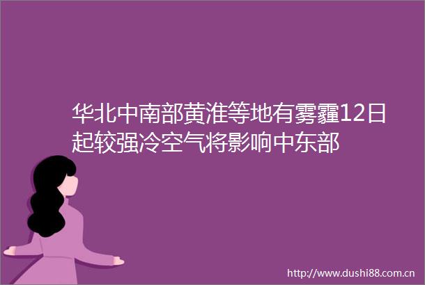 华北中南部黄淮等地有雾霾12日起较强冷空气将影响中东部