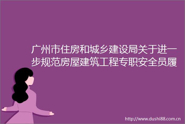广州市住房和城乡建设局关于进一步规范房屋建筑工程专职安全员履职行为的通知