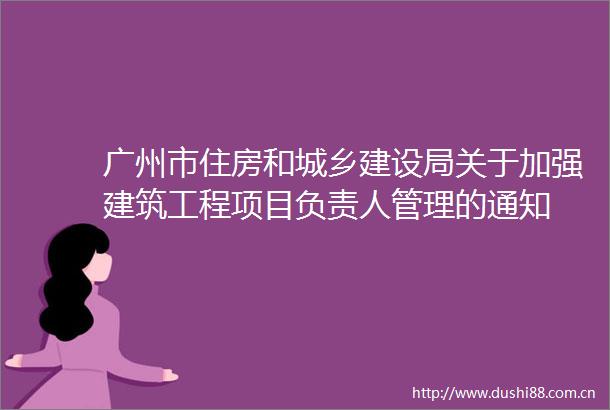 广州市住房和城乡建设局关于加强建筑工程项目负责人管理的通知