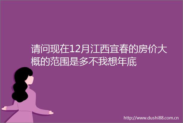 请问现在12月江西宜春的房价大概的范围是多不我想年底