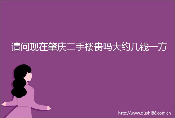 请问现在肇庆二手楼贵吗大约几钱一方