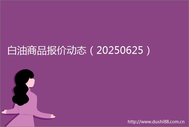 白油商品报价动态（20250625）