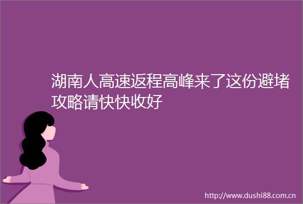 湖南人高速返程高峰来了这份避堵攻略请快快收好