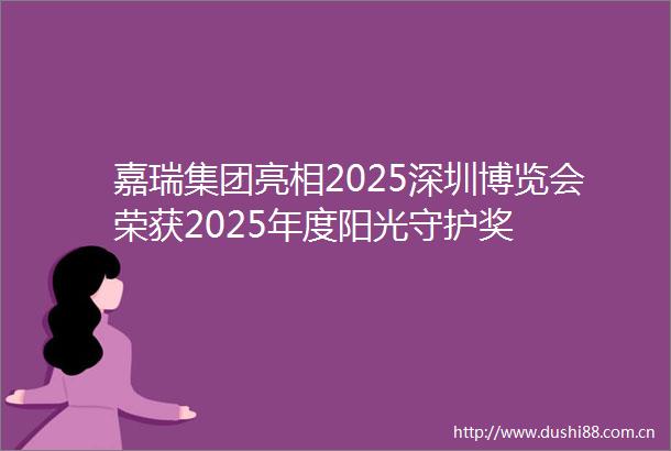 嘉瑞集团亮相2025深圳博览会荣获2025年度阳光守护奖