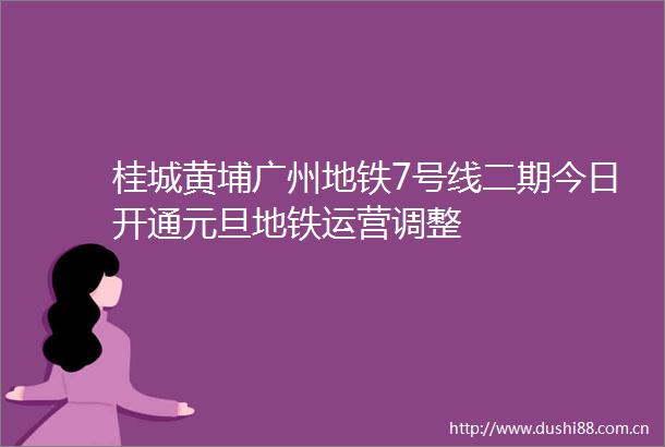 桂城黄埔广州地铁7号线二期今日开通元旦地铁运营调整