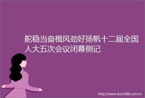 舵稳当奋楫风劲好扬帆十二届全国人大五次会议闭幕侧记
