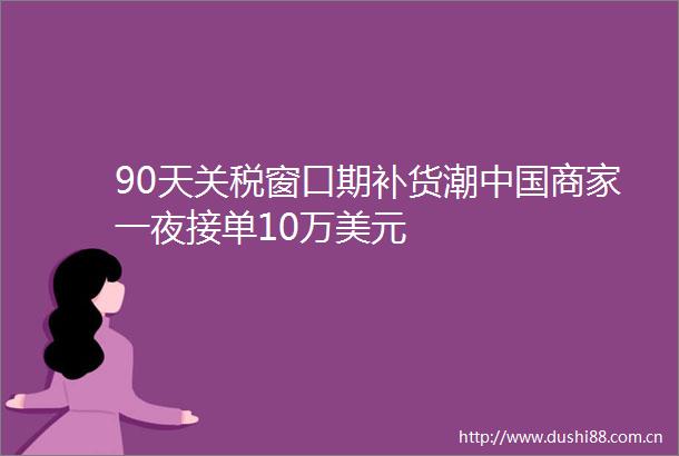 90天关税窗口期补货潮商家一夜接单10万美元