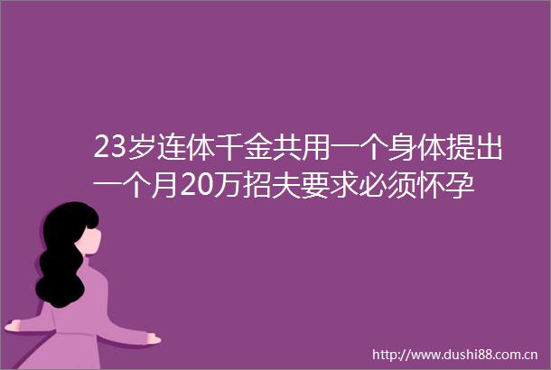 23岁连体千金共用一个身体提出一个月20万招夫要求必须怀孕